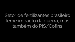 ​Setor de fertilizantes brasileiro teme impacto da guerra, mas também do PIS/Cofins 